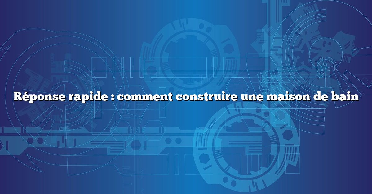 Réponse rapide : comment construire une maison de bain